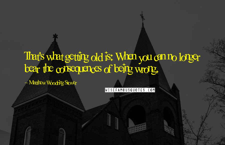 Matthew Woodring Stover Quotes: That's what getting old is: When you can no longer bear the consequences of being wrong.