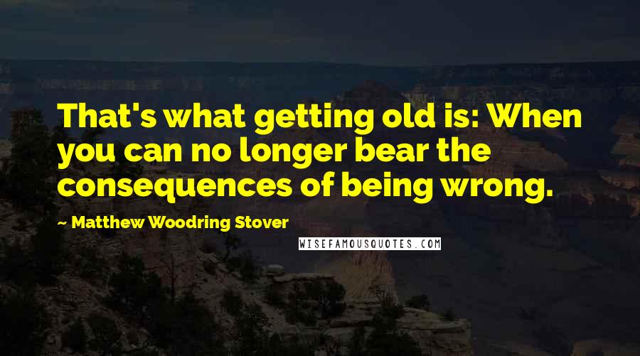 Matthew Woodring Stover Quotes: That's what getting old is: When you can no longer bear the consequences of being wrong.