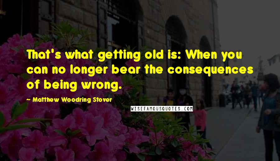 Matthew Woodring Stover Quotes: That's what getting old is: When you can no longer bear the consequences of being wrong.