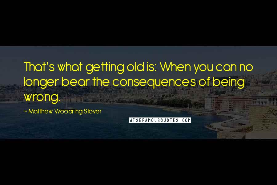 Matthew Woodring Stover Quotes: That's what getting old is: When you can no longer bear the consequences of being wrong.