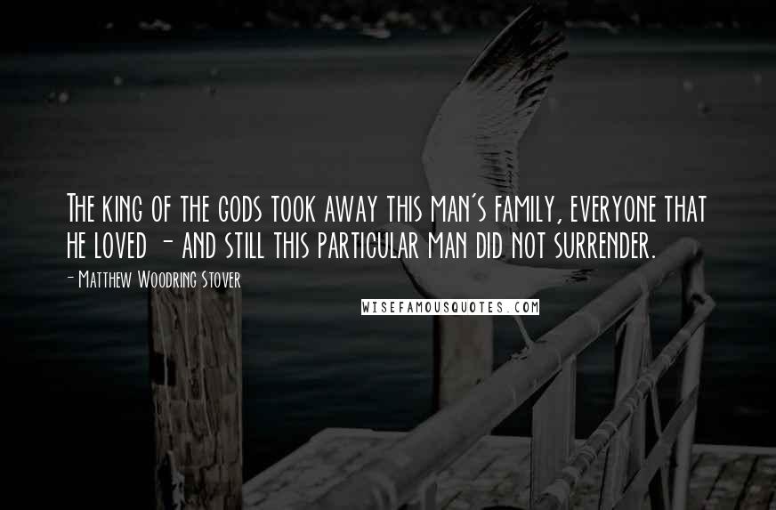 Matthew Woodring Stover Quotes: The king of the gods took away this man's family, everyone that he loved - and still this particular man did not surrender.