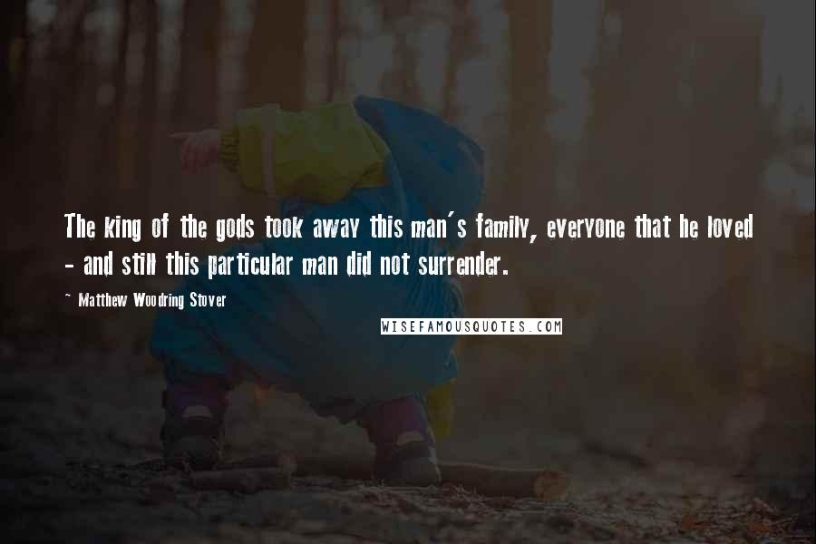 Matthew Woodring Stover Quotes: The king of the gods took away this man's family, everyone that he loved - and still this particular man did not surrender.