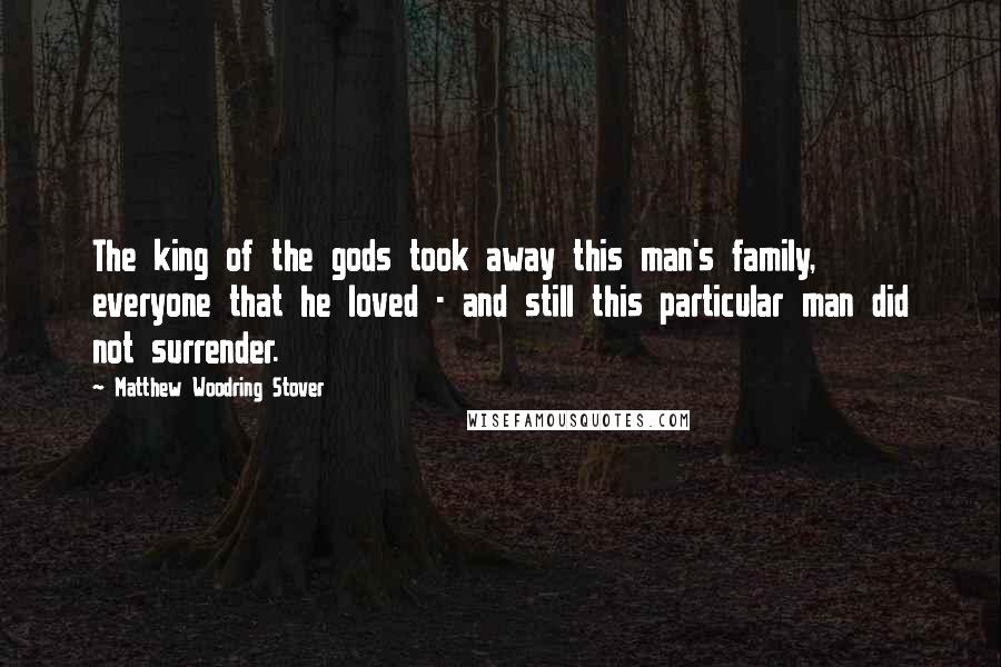 Matthew Woodring Stover Quotes: The king of the gods took away this man's family, everyone that he loved - and still this particular man did not surrender.