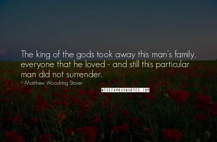 Matthew Woodring Stover Quotes: The king of the gods took away this man's family, everyone that he loved - and still this particular man did not surrender.