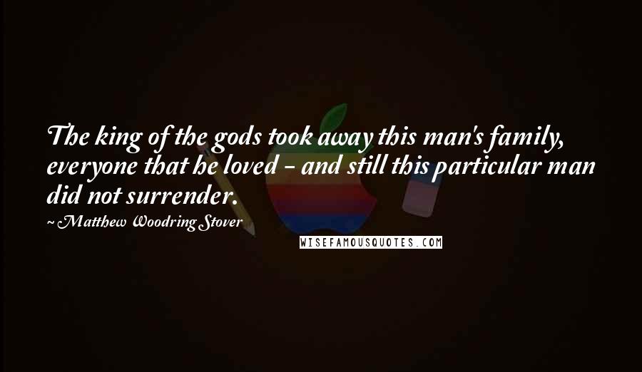 Matthew Woodring Stover Quotes: The king of the gods took away this man's family, everyone that he loved - and still this particular man did not surrender.