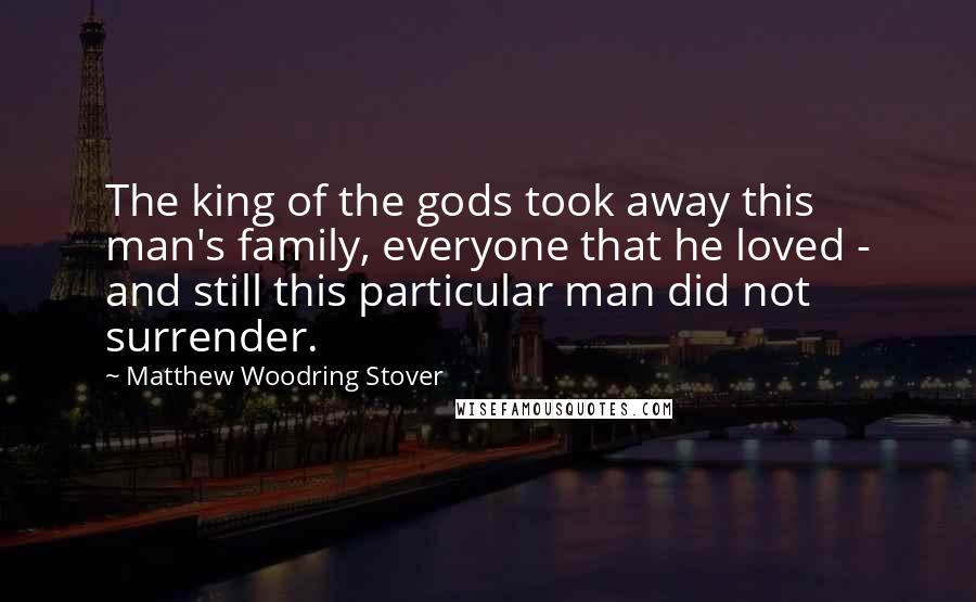Matthew Woodring Stover Quotes: The king of the gods took away this man's family, everyone that he loved - and still this particular man did not surrender.
