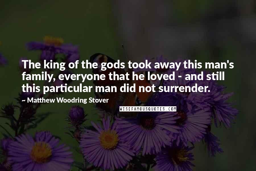 Matthew Woodring Stover Quotes: The king of the gods took away this man's family, everyone that he loved - and still this particular man did not surrender.