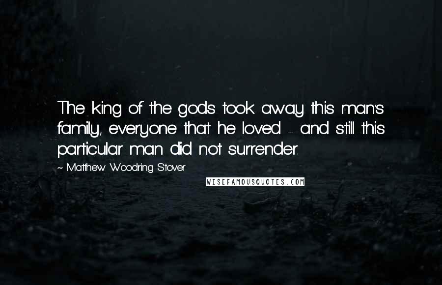 Matthew Woodring Stover Quotes: The king of the gods took away this man's family, everyone that he loved - and still this particular man did not surrender.