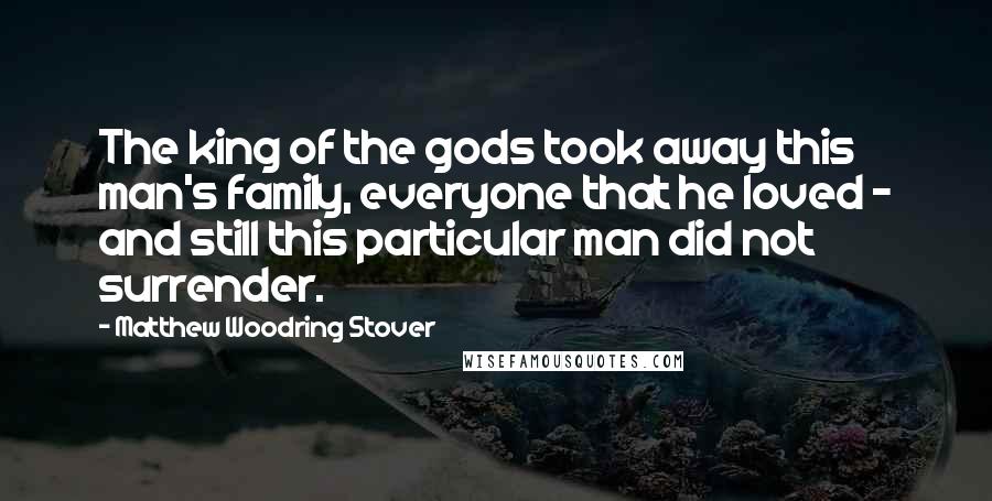 Matthew Woodring Stover Quotes: The king of the gods took away this man's family, everyone that he loved - and still this particular man did not surrender.