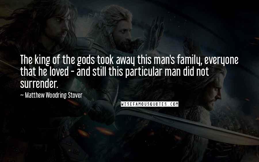 Matthew Woodring Stover Quotes: The king of the gods took away this man's family, everyone that he loved - and still this particular man did not surrender.