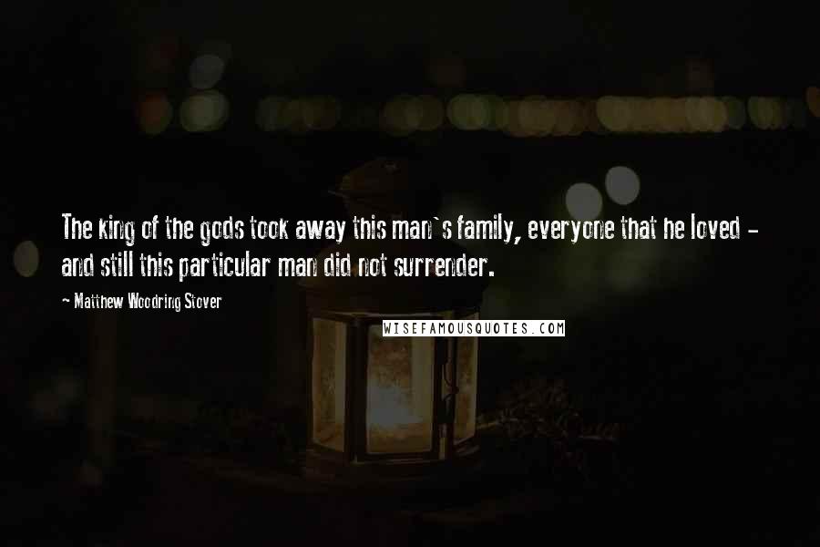 Matthew Woodring Stover Quotes: The king of the gods took away this man's family, everyone that he loved - and still this particular man did not surrender.