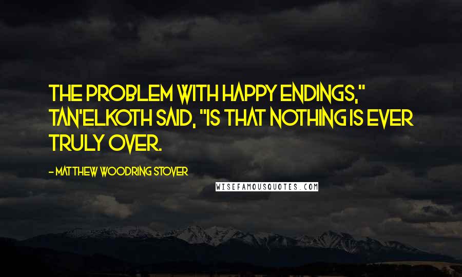 Matthew Woodring Stover Quotes: The problem with happy endings," Tan'elKoth said, "is that nothing is ever truly over.