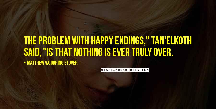 Matthew Woodring Stover Quotes: The problem with happy endings," Tan'elKoth said, "is that nothing is ever truly over.