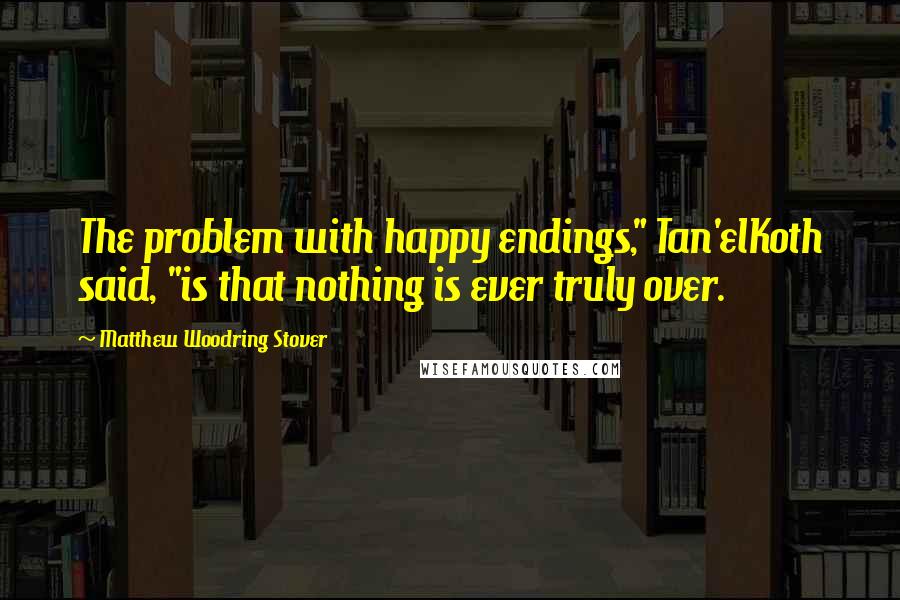 Matthew Woodring Stover Quotes: The problem with happy endings," Tan'elKoth said, "is that nothing is ever truly over.