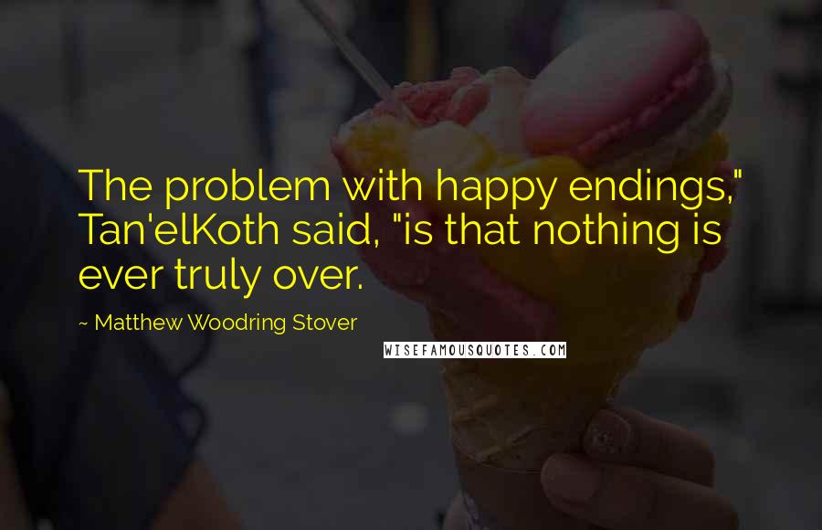Matthew Woodring Stover Quotes: The problem with happy endings," Tan'elKoth said, "is that nothing is ever truly over.