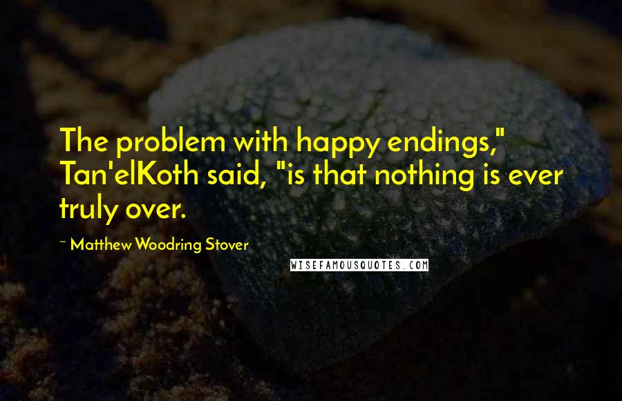 Matthew Woodring Stover Quotes: The problem with happy endings," Tan'elKoth said, "is that nothing is ever truly over.