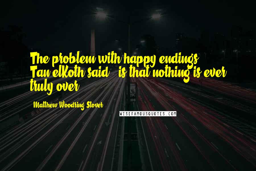 Matthew Woodring Stover Quotes: The problem with happy endings," Tan'elKoth said, "is that nothing is ever truly over.