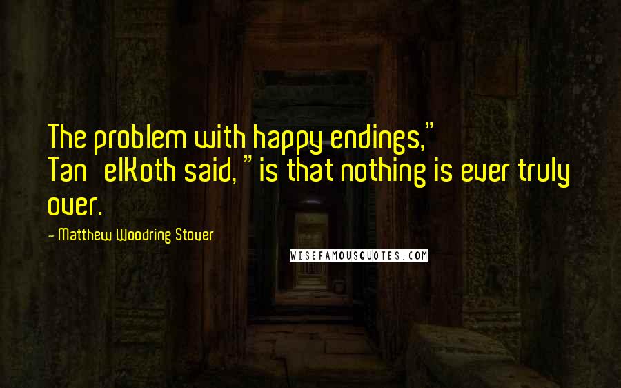 Matthew Woodring Stover Quotes: The problem with happy endings," Tan'elKoth said, "is that nothing is ever truly over.