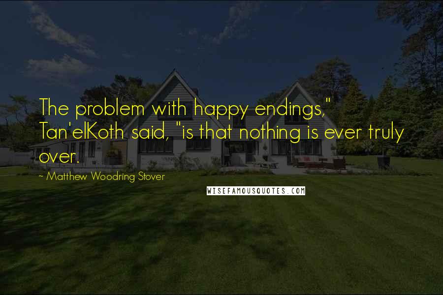 Matthew Woodring Stover Quotes: The problem with happy endings," Tan'elKoth said, "is that nothing is ever truly over.