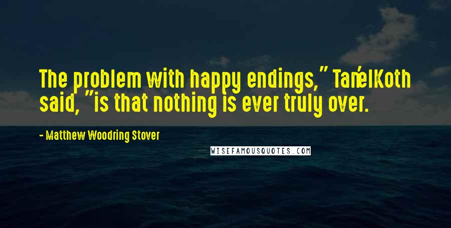 Matthew Woodring Stover Quotes: The problem with happy endings," Tan'elKoth said, "is that nothing is ever truly over.