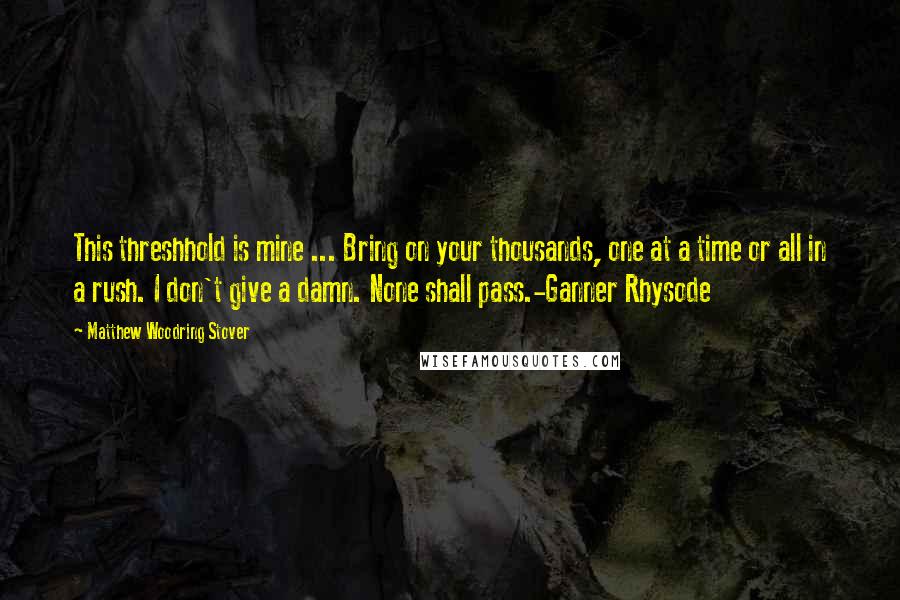 Matthew Woodring Stover Quotes: This threshhold is mine ... Bring on your thousands, one at a time or all in a rush. I don't give a damn. None shall pass.-Ganner Rhysode