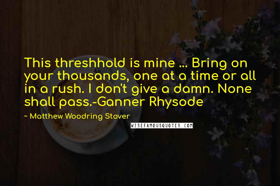Matthew Woodring Stover Quotes: This threshhold is mine ... Bring on your thousands, one at a time or all in a rush. I don't give a damn. None shall pass.-Ganner Rhysode