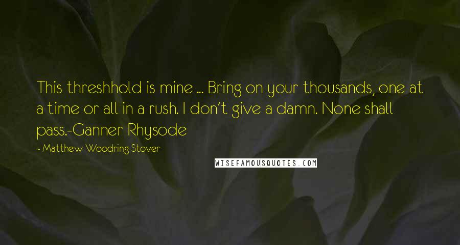 Matthew Woodring Stover Quotes: This threshhold is mine ... Bring on your thousands, one at a time or all in a rush. I don't give a damn. None shall pass.-Ganner Rhysode