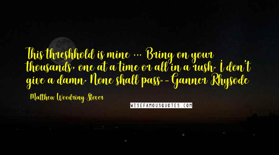 Matthew Woodring Stover Quotes: This threshhold is mine ... Bring on your thousands, one at a time or all in a rush. I don't give a damn. None shall pass.-Ganner Rhysode