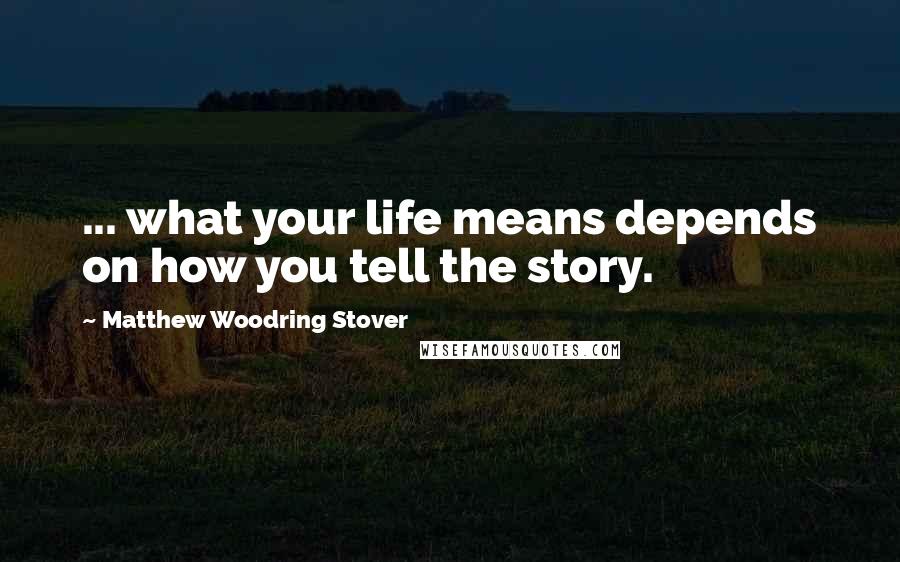 Matthew Woodring Stover Quotes: ... what your life means depends on how you tell the story.