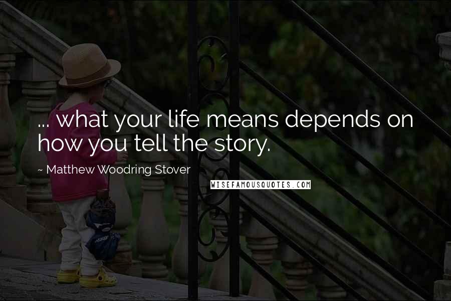 Matthew Woodring Stover Quotes: ... what your life means depends on how you tell the story.