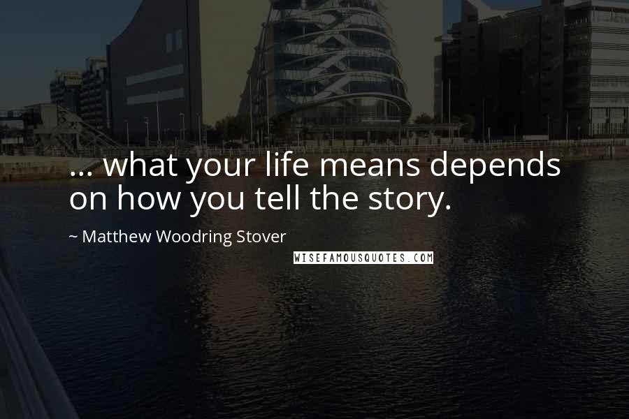 Matthew Woodring Stover Quotes: ... what your life means depends on how you tell the story.