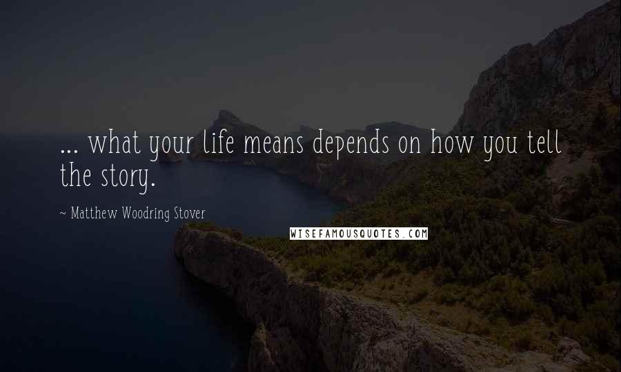 Matthew Woodring Stover Quotes: ... what your life means depends on how you tell the story.