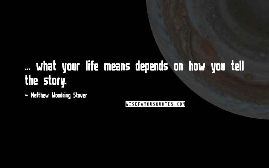 Matthew Woodring Stover Quotes: ... what your life means depends on how you tell the story.