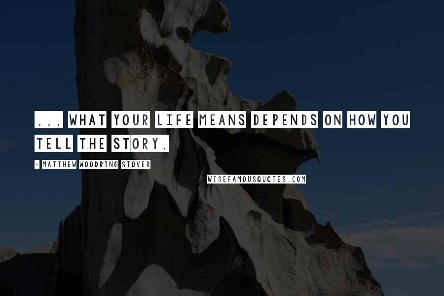 Matthew Woodring Stover Quotes: ... what your life means depends on how you tell the story.