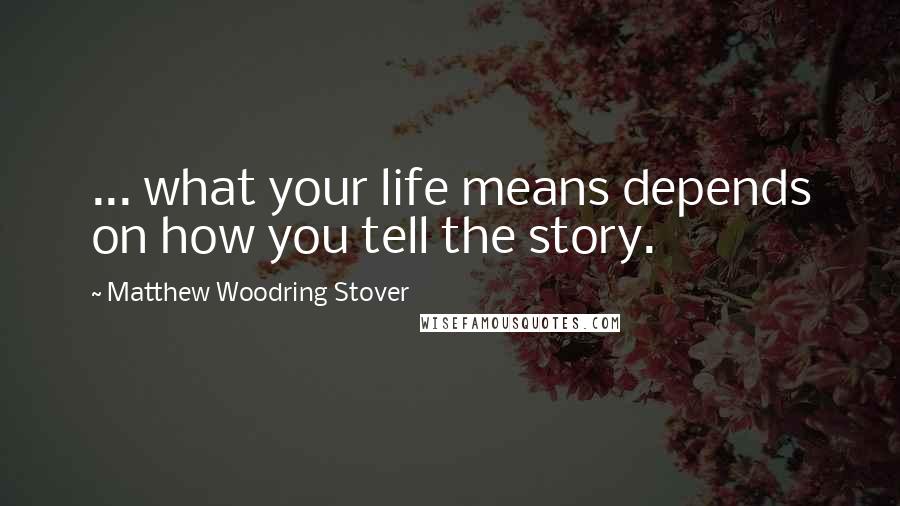 Matthew Woodring Stover Quotes: ... what your life means depends on how you tell the story.