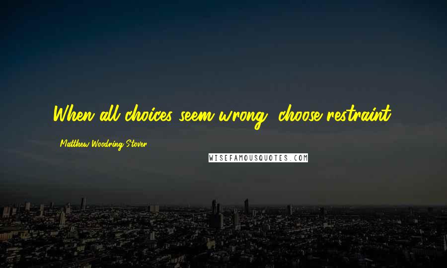 Matthew Woodring Stover Quotes: When all choices seem wrong, choose restraint.