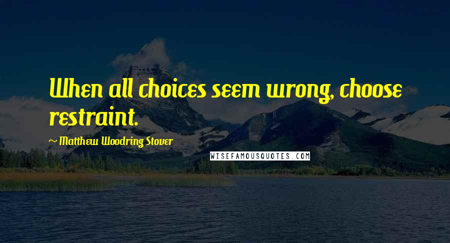 Matthew Woodring Stover Quotes: When all choices seem wrong, choose restraint.