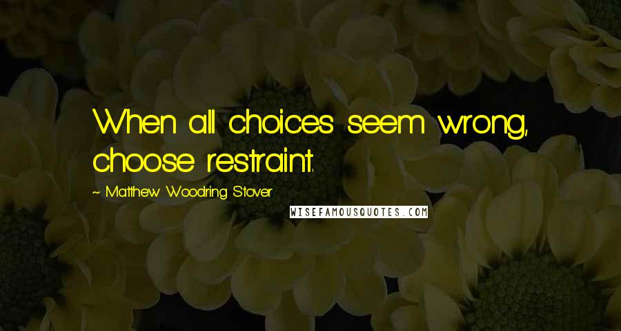 Matthew Woodring Stover Quotes: When all choices seem wrong, choose restraint.