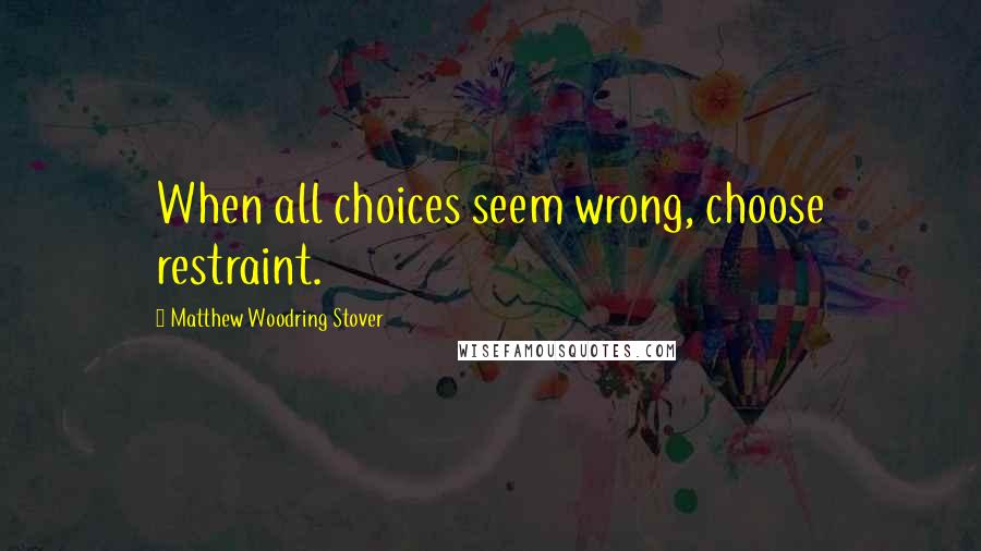 Matthew Woodring Stover Quotes: When all choices seem wrong, choose restraint.