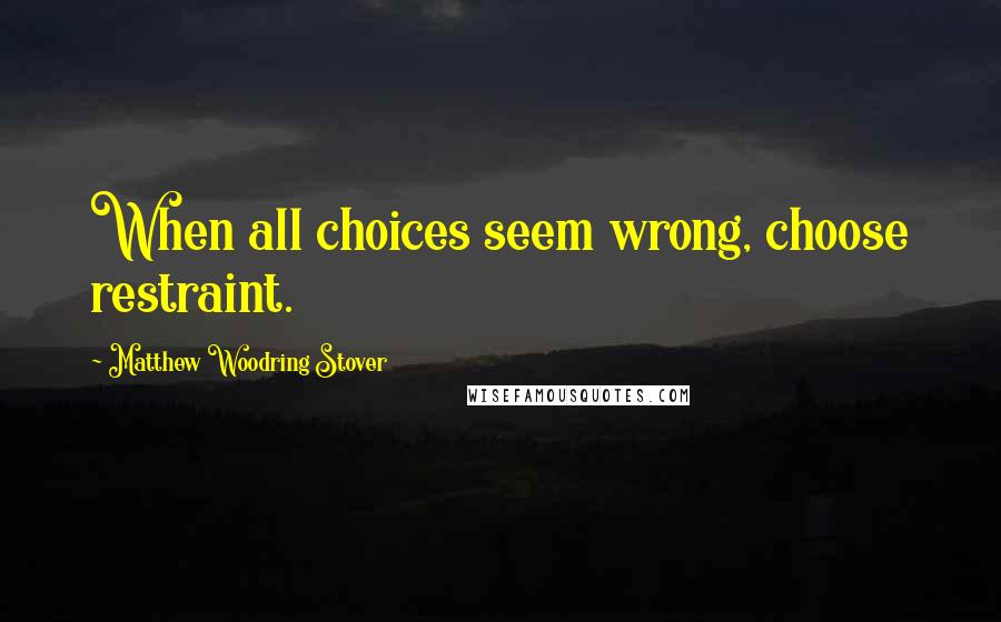 Matthew Woodring Stover Quotes: When all choices seem wrong, choose restraint.