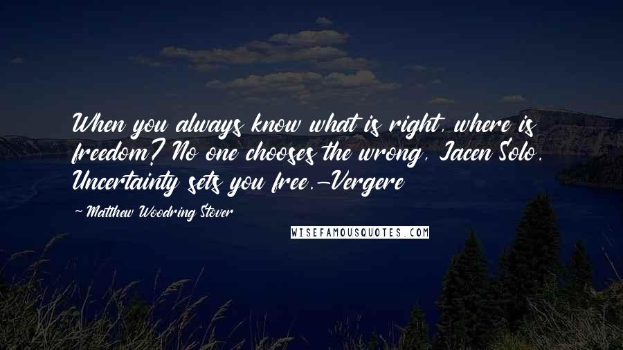 Matthew Woodring Stover Quotes: When you always know what is right, where is freedom? No one chooses the wrong, Jacen Solo. Uncertainty sets you free.-Vergere