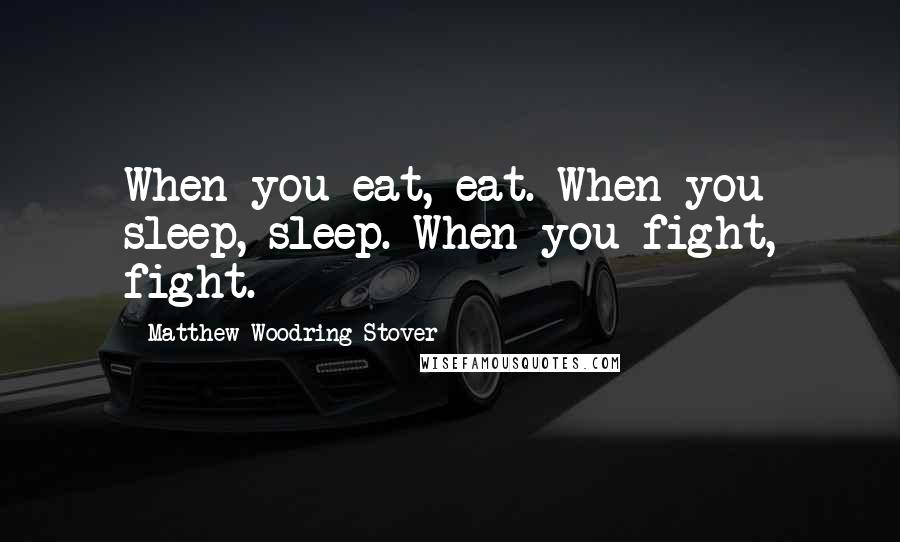 Matthew Woodring Stover Quotes: When you eat, eat. When you sleep, sleep. When you fight, fight.