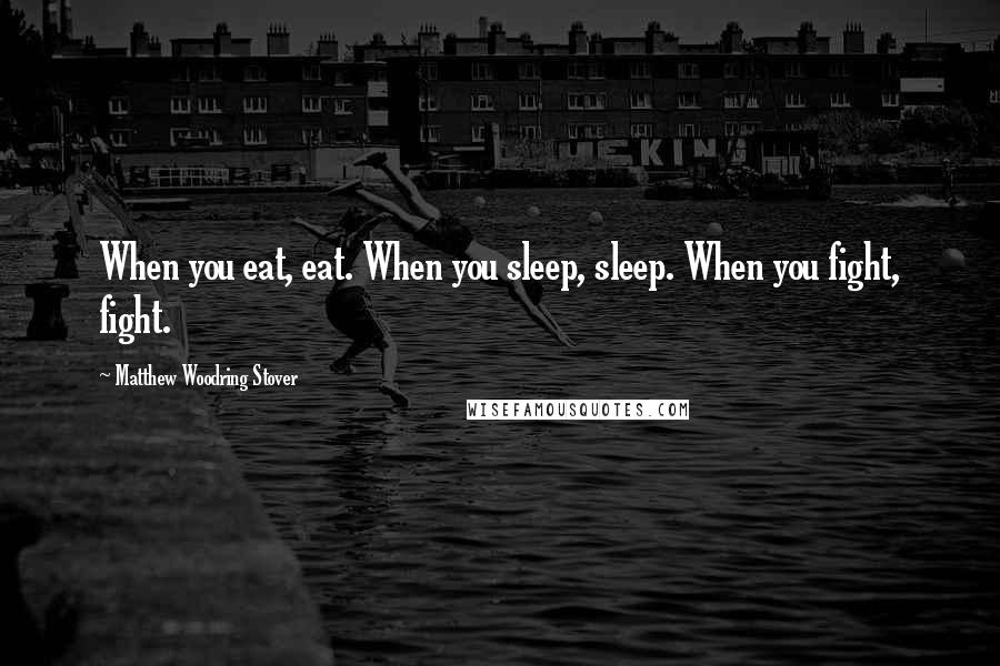 Matthew Woodring Stover Quotes: When you eat, eat. When you sleep, sleep. When you fight, fight.