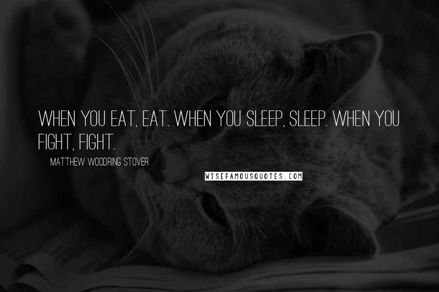 Matthew Woodring Stover Quotes: When you eat, eat. When you sleep, sleep. When you fight, fight.