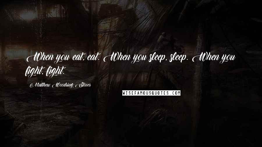 Matthew Woodring Stover Quotes: When you eat, eat. When you sleep, sleep. When you fight, fight.