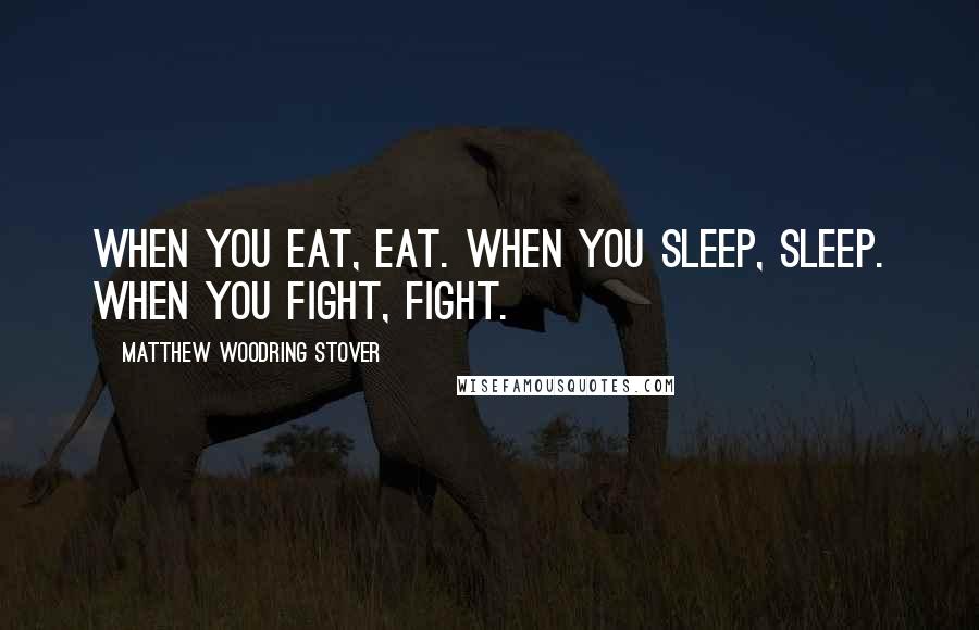 Matthew Woodring Stover Quotes: When you eat, eat. When you sleep, sleep. When you fight, fight.