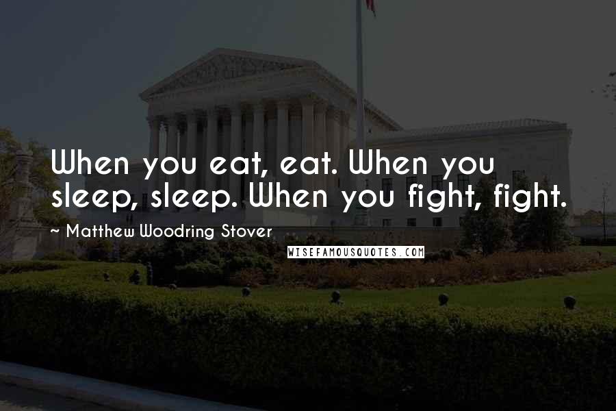 Matthew Woodring Stover Quotes: When you eat, eat. When you sleep, sleep. When you fight, fight.