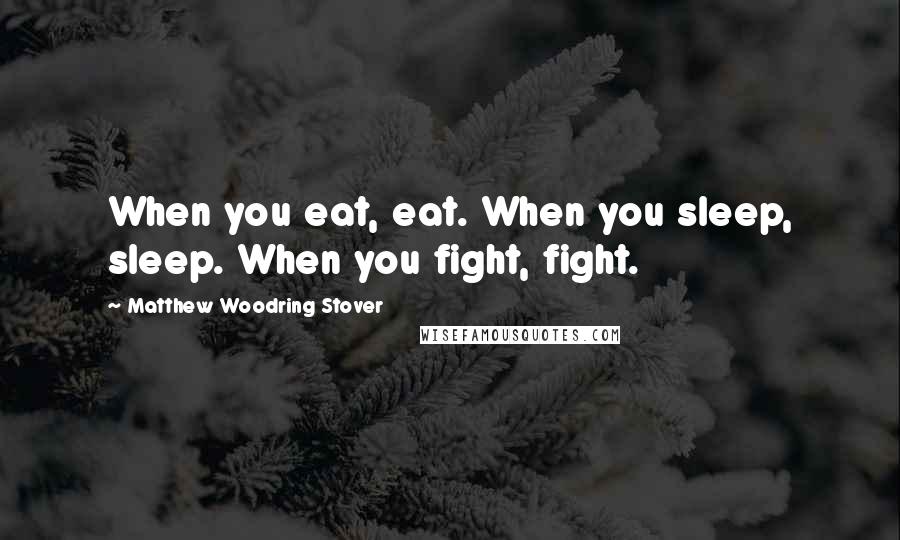 Matthew Woodring Stover Quotes: When you eat, eat. When you sleep, sleep. When you fight, fight.