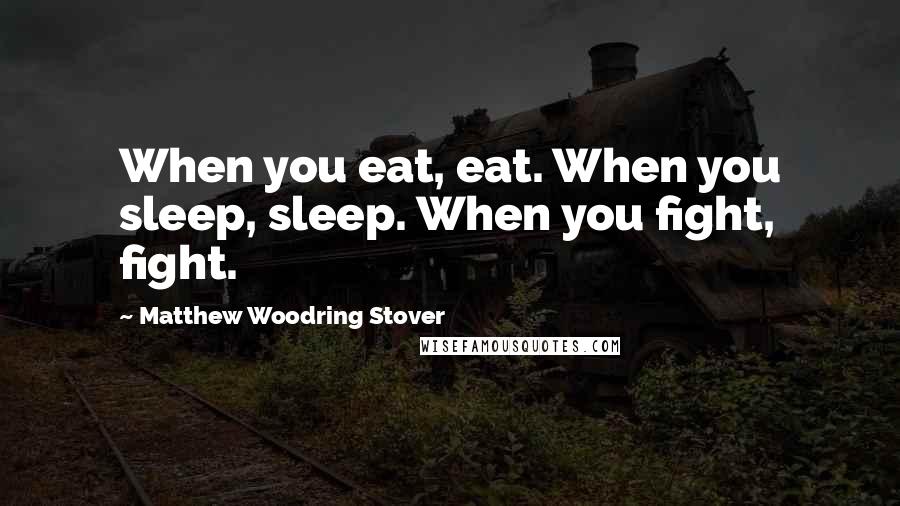 Matthew Woodring Stover Quotes: When you eat, eat. When you sleep, sleep. When you fight, fight.