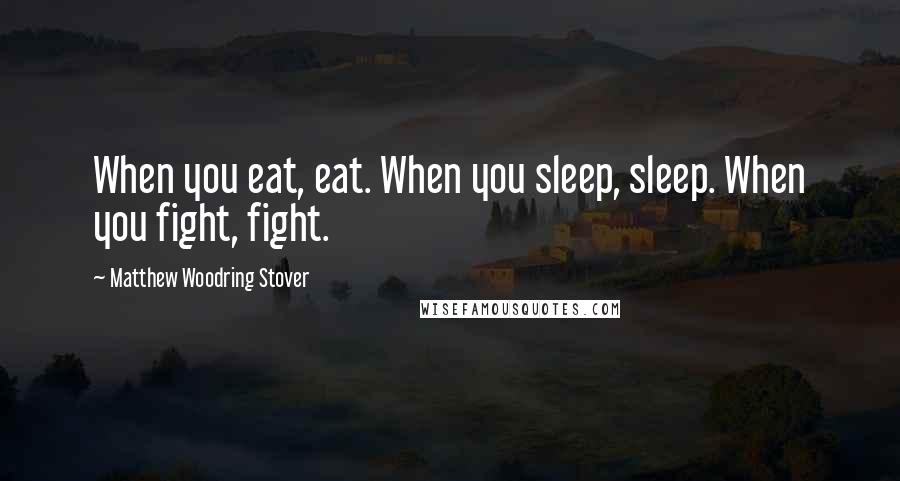 Matthew Woodring Stover Quotes: When you eat, eat. When you sleep, sleep. When you fight, fight.